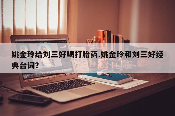 打胎药私人店联系方式保密发货,指导用药姚金玲给刘三好喝打胎药.姚金玲和刘三好经典台词？