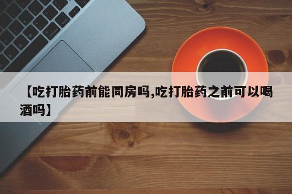 打胎药私人店联系方式保密发货,指导用药【吃打胎药前能同房吗,吃打胎药之前可以喝酒吗】