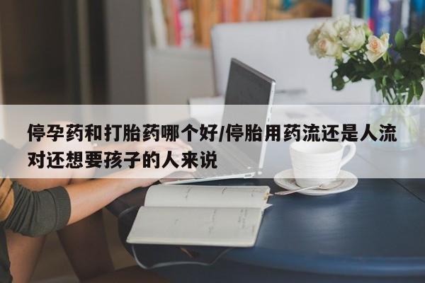 打胎药私人店联系方式保密发货,指导用药停孕药和打胎药哪个好/停胎用药流还是人流对还想要孩子的人来说