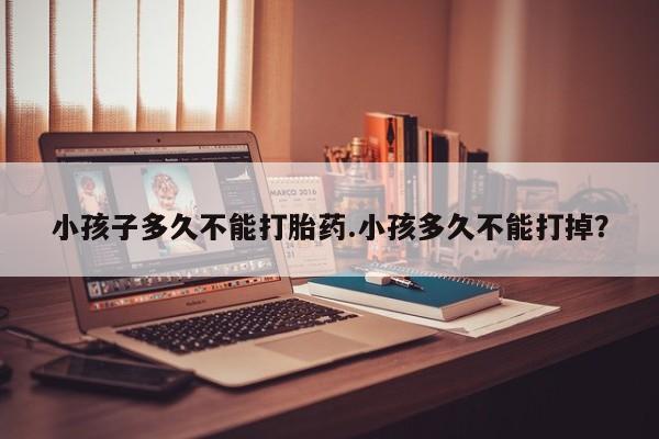 打胎药私人店联系方式保密发货,指导用药小孩子多久不能打胎药.小孩多久不能打掉？