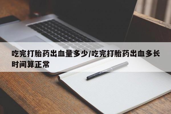 打胎药私人店联系方式保密发货,指导用药吃完打胎药出血量多少/吃完打胎药出血多长时间算正常