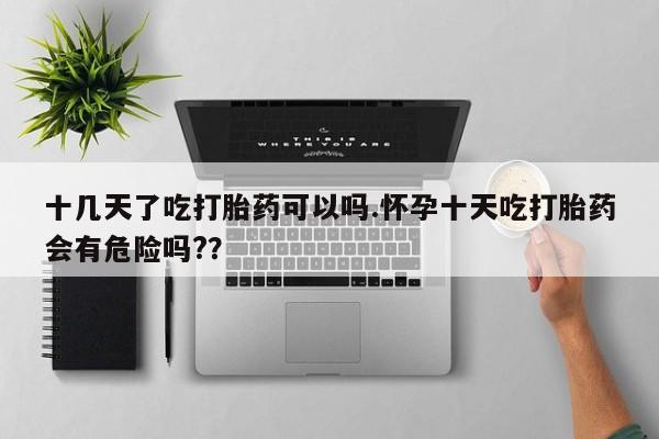 打胎药私人店联系方式保密发货,指导用药十几天了吃打胎药可以吗.怀孕十天吃打胎药会有危险吗?？