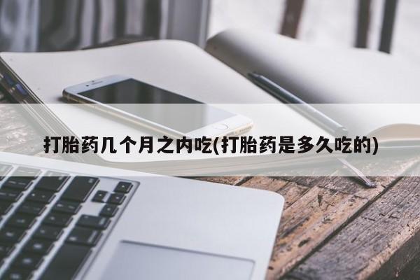 打胎药私人店联系方式保密发货,指导用药打胎药几个月之内吃(打胎药是多久吃的)