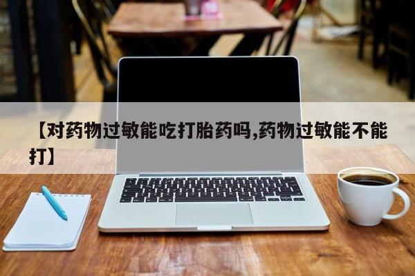 打胎药私人店联系方式保密发货,指导用药【对药物过敏能吃打胎药吗,药物过敏能不能打】