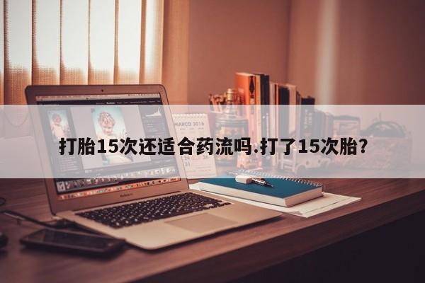 打胎药私人店联系方式保密发货,指导用药打胎15次还适合药流吗.打了15次胎？