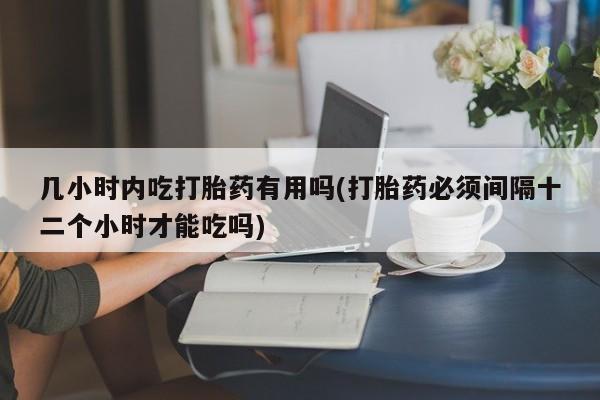 打胎药私人店联系方式保密发货,指导用药几小时内吃打胎药有用吗(打胎药必须间隔十二个小时才能吃吗)