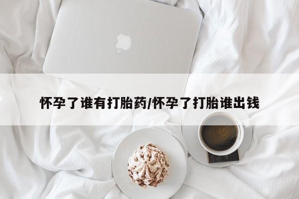 打胎药私人店联系方式保密发货,指导用药怀孕了谁有打胎药/怀孕了打胎谁出钱