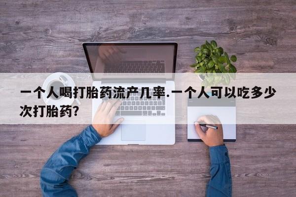 打胎药私人店联系方式保密发货,指导用药一个人喝打胎药流产几率.一个人可以吃多少次打胎药？