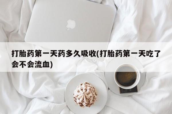 打胎药私人店联系方式保密发货,指导用药打胎药第一天药多久吸收(打胎药第一天吃了会不会流血)