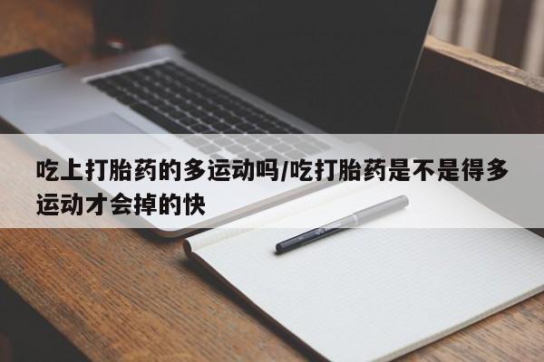 打胎药私人店联系方式保密发货,指导用药吃上打胎药的多运动吗/吃打胎药是不是得多运动才会掉的快