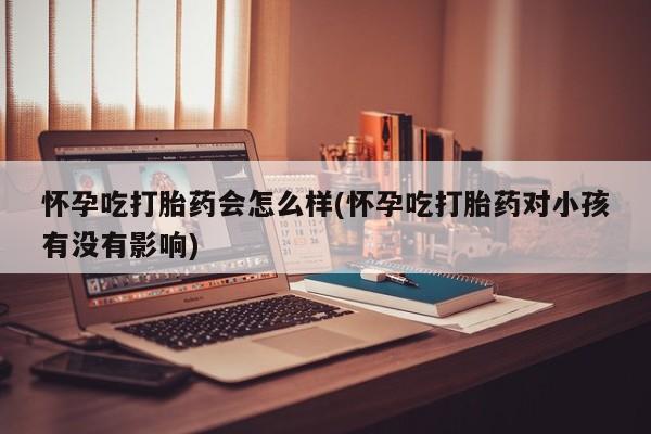 打胎药私人店联系方式保密发货,指导用药怀孕吃打胎药会怎么样(怀孕吃打胎药对小孩有没有影响)