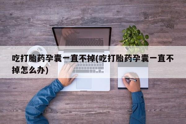 打胎药私人店联系方式保密发货,指导用药吃打胎药孕囊一直不掉(吃打胎药孕囊一直不掉怎么办)