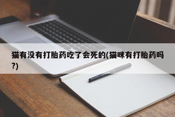 打胎药私人店联系方式保密发货,指导用药猫有没有打胎药吃了会死的(猫咪有打胎药吗?)