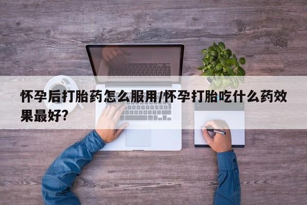 打胎药私人店联系方式保密发货,指导用药怀孕后打胎药怎么服用/怀孕打胎吃什么药效果最好?