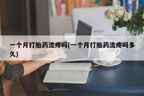 打胎药私人店联系方式保密发货,指导用药一个月打胎药流疼吗(一个月打胎药流疼吗多久)