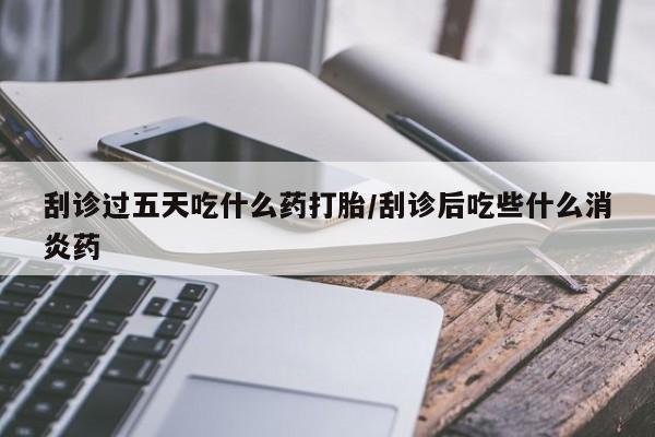 打胎药私人店联系方式保密发货,指导用药刮诊过五天吃什么药打胎/刮诊后吃些什么消炎药