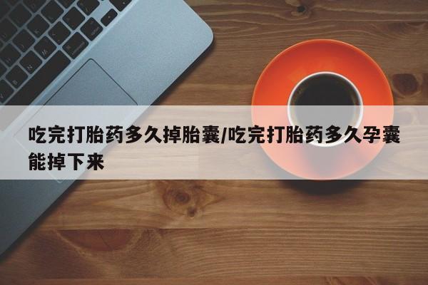 打胎药私人店联系方式保密发货,指导用药吃完打胎药多久掉胎囊/吃完打胎药多久孕囊能掉下来