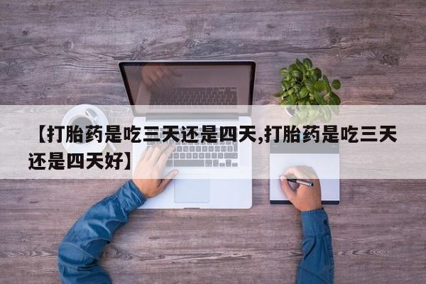打胎药私人店联系方式保密发货,指导用药【打胎药是吃三天还是四天,打胎药是吃三天还是四天好】