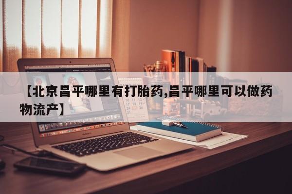 打胎药私人店联系方式保密发货,指导用药【北京昌平哪里有打胎药,昌平哪里可以做药物流产】
