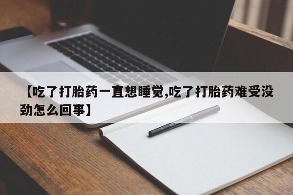 打胎药私人店联系方式保密发货,指导用药【吃了打胎药一直想睡觉,吃了打胎药难受没劲怎么回事】