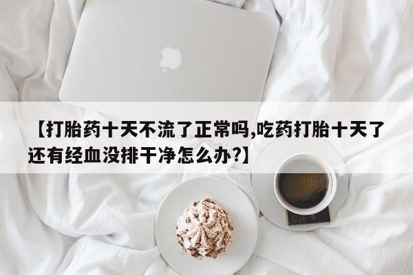 打胎药私人店联系方式保密发货,指导用药【打胎药十天不流了正常吗,吃药打胎十天了还有经血没排干净怎么办?】