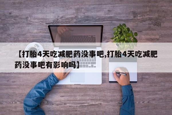 打胎药私人店联系方式保密发货,指导用药【打胎4天吃减肥药没事吧,打胎4天吃减肥药没事吧有影响吗】