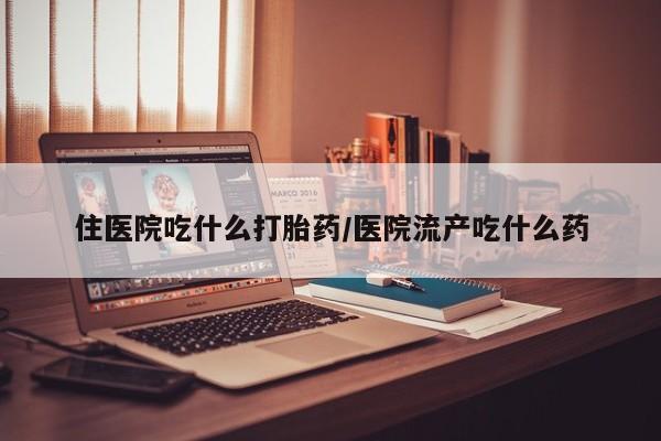 打胎药私人店联系方式保密发货,指导用药住医院吃什么打胎药/医院流产吃什么药
