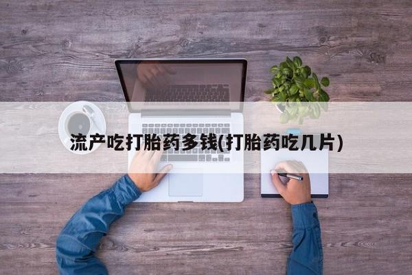 打胎药私人店联系方式保密发货,指导用药流产吃打胎药多钱(打胎药吃几片)