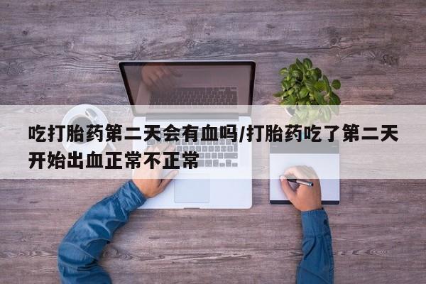 打胎药私人店联系方式保密发货,指导用药吃打胎药第二天会有血吗/打胎药吃了第二天开始出血正常不正常