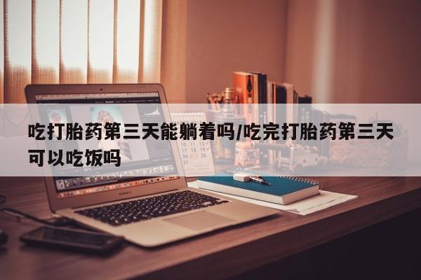 打胎药私人店联系方式保密发货,指导用药吃打胎药第三天能躺着吗/吃完打胎药第三天可以吃饭吗
