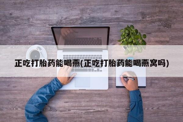 打胎药私人店联系方式保密发货,指导用药正吃打胎药能喝燕(正吃打胎药能喝燕窝吗)