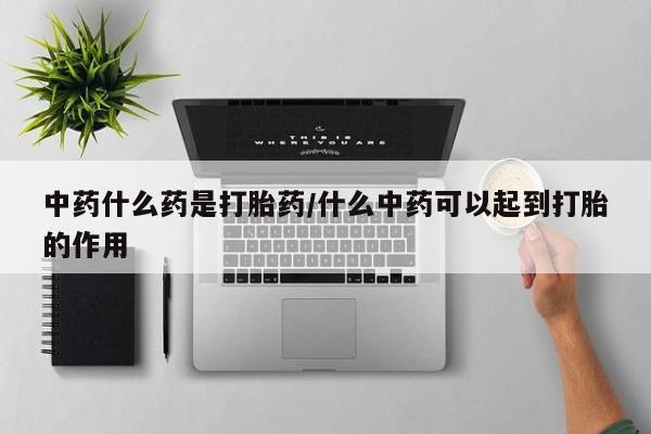 打胎药私人店联系方式保密发货,指导用药中药什么药是打胎药/什么中药可以起到打胎的作用