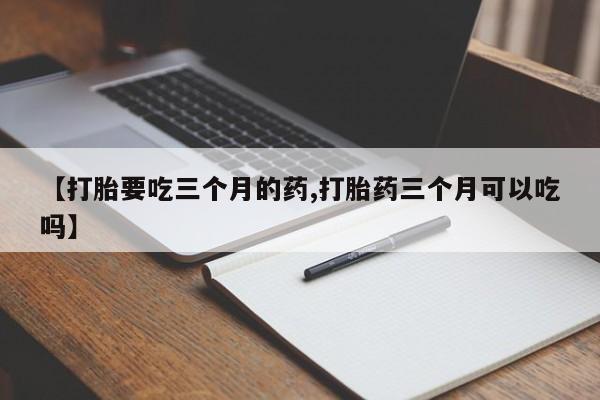 打胎药私人店联系方式保密发货,指导用药【打胎要吃三个月的药,打胎药三个月可以吃吗】