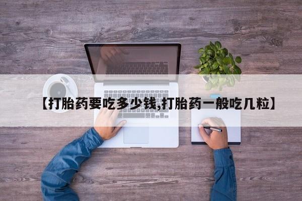 打胎药私人店联系方式保密发货,指导用药【打胎药要吃多少钱,打胎药一般吃几粒】
