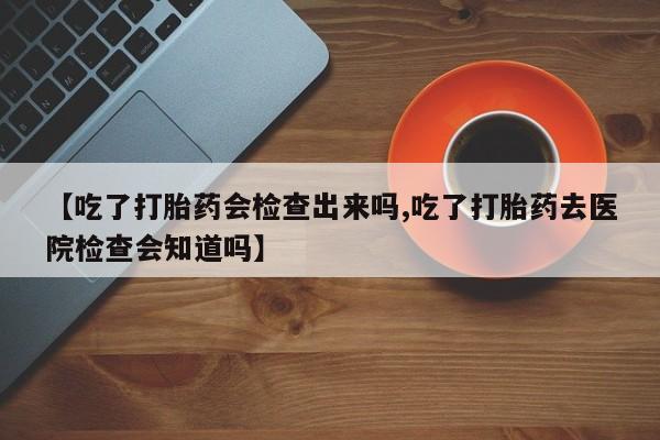 打胎药私人店联系方式保密发货,指导用药【吃了打胎药会检查出来吗,吃了打胎药去医院检查会知道吗】