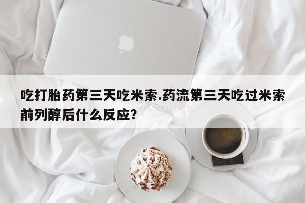 打胎药私人店联系方式保密发货,指导用药吃打胎药第三天吃米索.药流第三天吃过米索前列醇后什么反应？