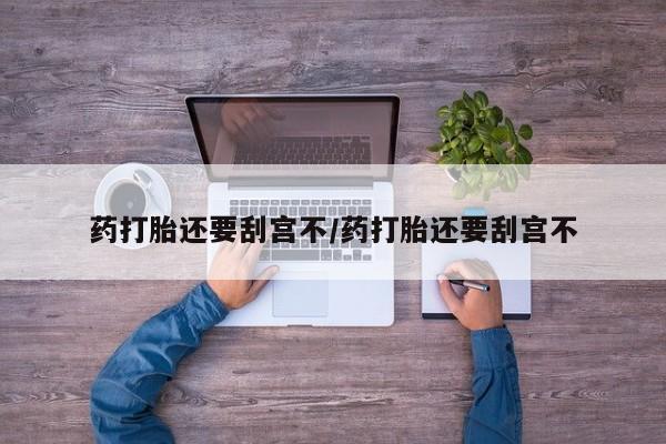 打胎药私人店联系方式保密发货,指导用药药打胎还要刮宫不/药打胎还要刮宫不