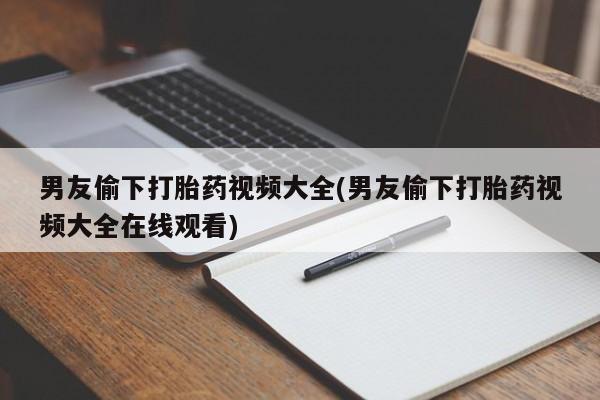 打胎药私人店联系方式保密发货,指导用药男友偷下打胎药视频大全(男友偷下打胎药视频大全在线观看)