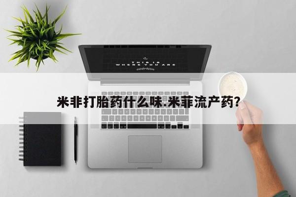 打胎药私人店联系方式保密发货,指导用药米非打胎药什么味.米菲流产药？
