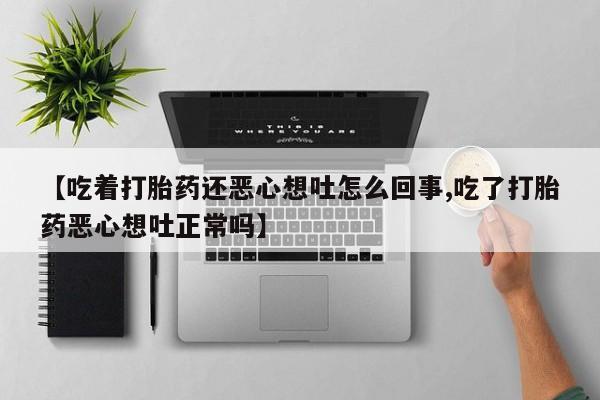 打胎药私人店联系方式保密发货,指导用药【吃着打胎药还恶心想吐怎么回事,吃了打胎药恶心想吐正常吗】