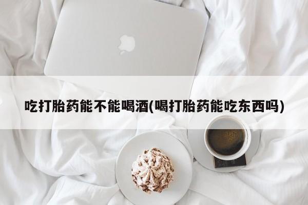 打胎药私人店联系方式保密发货,指导用药吃打胎药能不能喝酒(喝打胎药能吃东西吗)