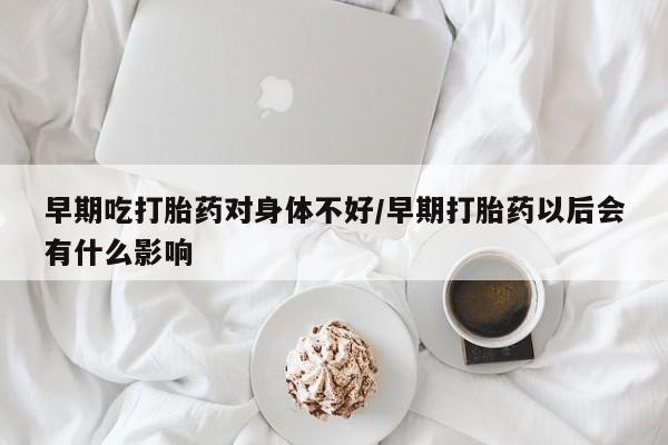 打胎药私人店联系方式保密发货,指导用药早期吃打胎药对身体不好/早期打胎药以后会有什么影响