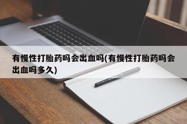 打胎药私人店联系方式保密发货,指导用药有慢性打胎药吗会出血吗(有慢性打胎药吗会出血吗多久)