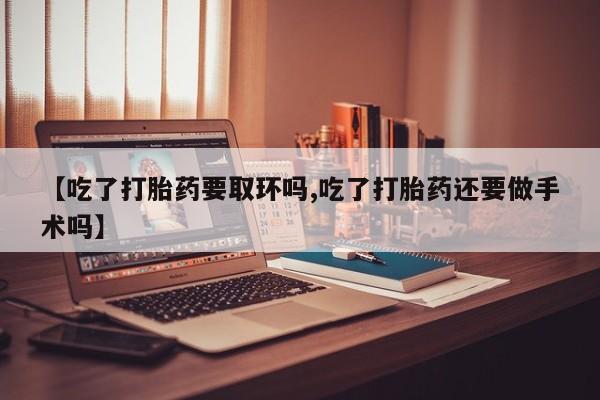 打胎药私人店联系方式保密发货,指导用药【吃了打胎药要取环吗,吃了打胎药还要做手术吗】