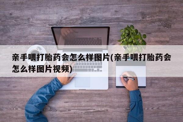 打胎药私人店联系方式保密发货,指导用药亲手喂打胎药会怎么样图片(亲手喂打胎药会怎么样图片视频)