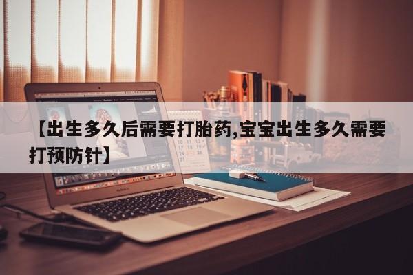打胎药私人店联系方式保密发货,指导用药【出生多久后需要打胎药,宝宝出生多久需要打预防针】