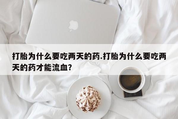 打胎药私人店联系方式保密发货,指导用药打胎为什么要吃两天的药.打胎为什么要吃两天的药才能流血？