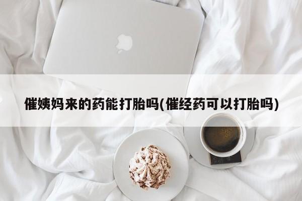 打胎药私人店联系方式保密发货,指导用药催姨妈来的药能打胎吗(催经药可以打胎吗)