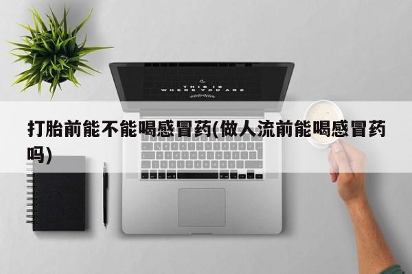 打胎药私人店联系方式保密发货,指导用药打胎前能不能喝感冒药(做人流前能喝感冒药吗)