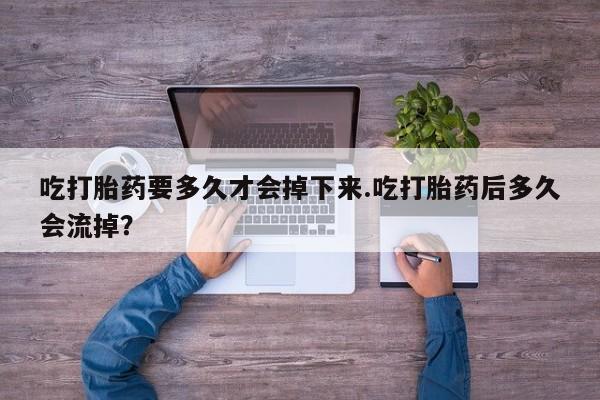 打胎药私人店联系方式保密发货,指导用药吃打胎药要多久才会掉下来.吃打胎药后多久会流掉？